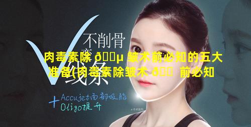 肉毒素除 🌵 皱术前必知的五大准备(肉毒素除皱术 🐠 前必知的五大准备事项)